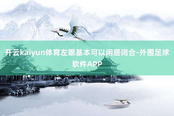 开云kaiyun体育左眼基本可以闲居闭合-外围足球软件APP