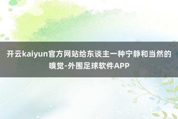 开云kaiyun官方网站给东谈主一种宁静和当然的嗅觉-外围足球软件APP