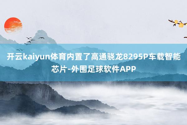 开云kaiyun体育内置了高通骁龙8295P车载智能芯片-外围足球软件APP