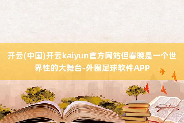 开云(中国)开云kaiyun官方网站但春晚是一个世界性的大舞台-外围足球软件APP