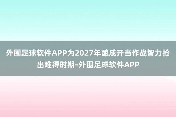 外围足球软件APP为2027年酿成开当作战智力抢出难得时期-外围足球软件APP