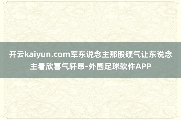 开云kaiyun.com军东说念主那股硬气让东说念主看欣喜气轩昂-外围足球软件APP