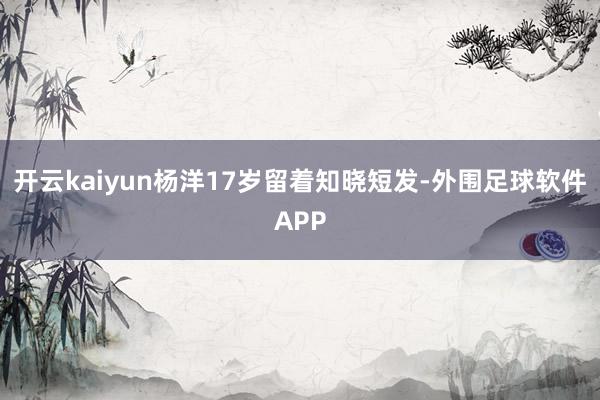 开云kaiyun杨洋17岁留着知晓短发-外围足球软件APP