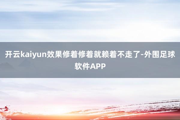 开云kaiyun效果修着修着就赖着不走了-外围足球软件APP