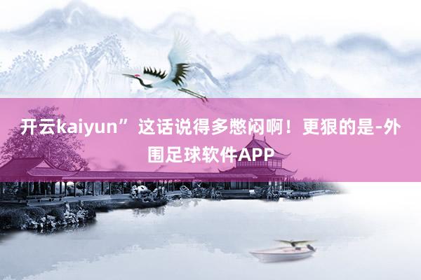 开云kaiyun” 这话说得多憋闷啊！更狠的是-外围足球软件APP