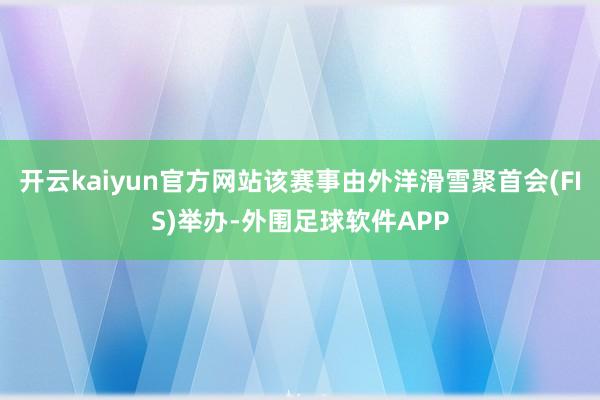 开云kaiyun官方网站该赛事由外洋滑雪聚首会(FIS)举办-外围足球软件APP