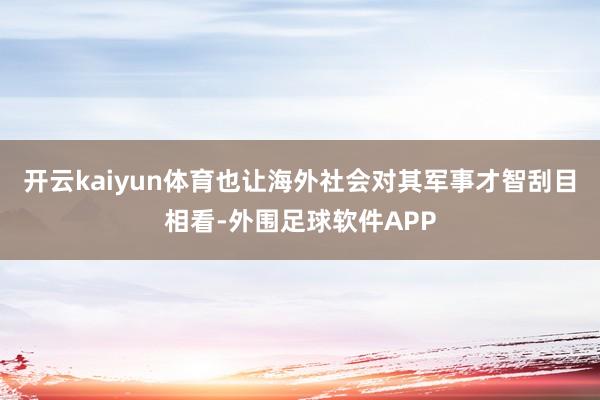 开云kaiyun体育也让海外社会对其军事才智刮目相看-外围足球软件APP