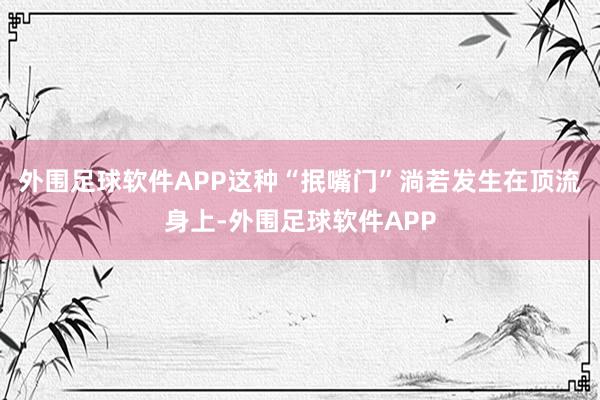 外围足球软件APP这种“抿嘴门”淌若发生在顶流身上-外围足球软件APP