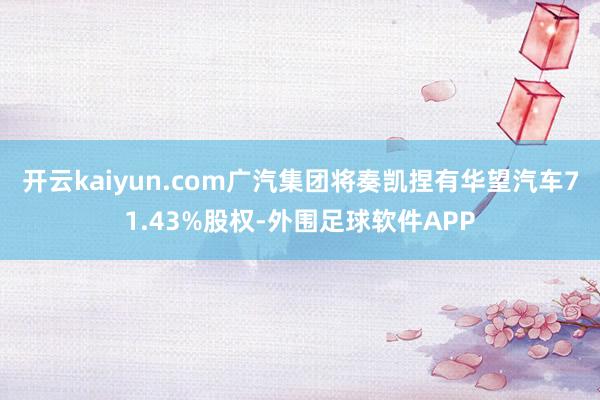 开云kaiyun.com广汽集团将奏凯捏有华望汽车71.43%股权-外围足球软件APP