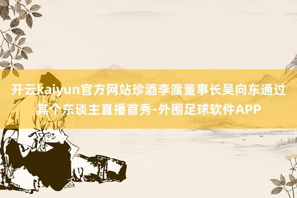 开云kaiyun官方网站珍酒李渡董事长吴向东通过其个东谈主直播首秀-外围足球软件APP