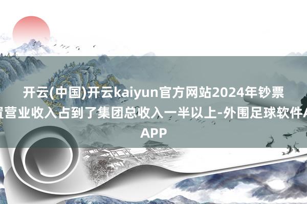 开云(中国)开云kaiyun官方网站2024年钞票措置营业收入占到了集团总收入一半以上-外围足球软件APP