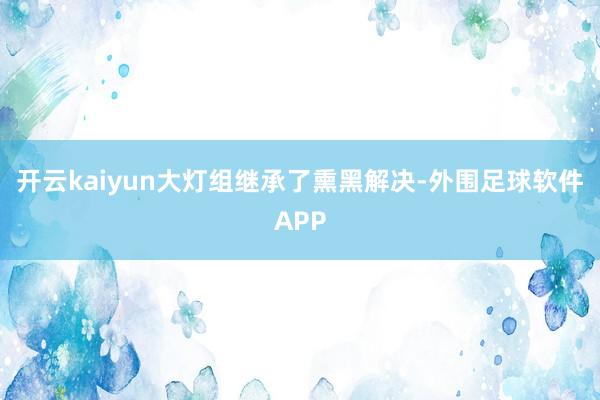 开云kaiyun大灯组继承了熏黑解决-外围足球软件APP