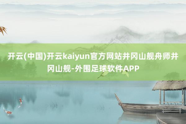 开云(中国)开云kaiyun官方网站井冈山舰舟师井冈山舰-外围足球软件APP