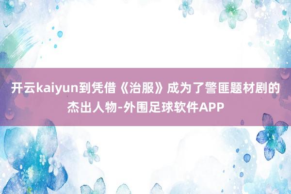 开云kaiyun到凭借《治服》成为了警匪题材剧的杰出人物-外围足球软件APP