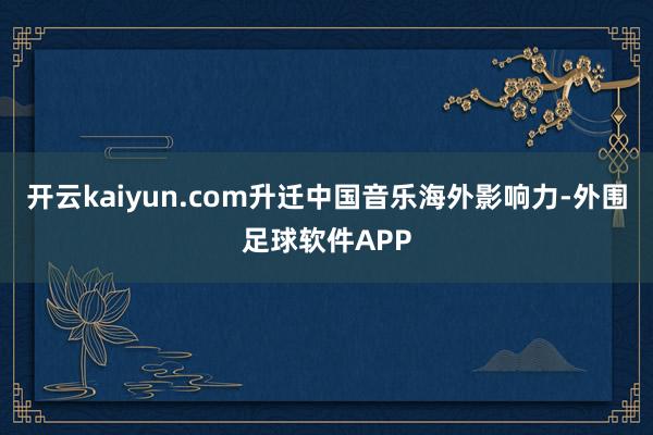开云kaiyun.com升迁中国音乐海外影响力-外围足球软件APP