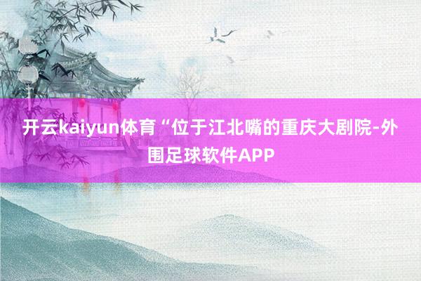 开云kaiyun体育　　“位于江北嘴的重庆大剧院-外围足球软件APP