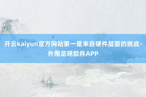 开云kaiyun官方网站第一是来自硬件层面的挑战-外围足球软件APP