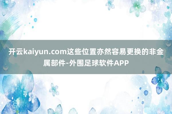 开云kaiyun.com这些位置亦然容易更换的非金属部件-外围足球软件APP