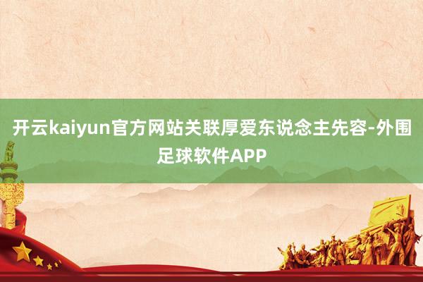 开云kaiyun官方网站关联厚爱东说念主先容-外围足球软件APP