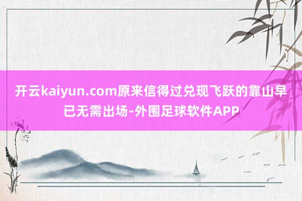 开云kaiyun.com原来信得过兑现飞跃的靠山早已无需出场-外围足球软件APP