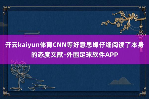 开云kaiyun体育CNN等好意思媒仔细阅读了本身的态度文献-外围足球软件APP