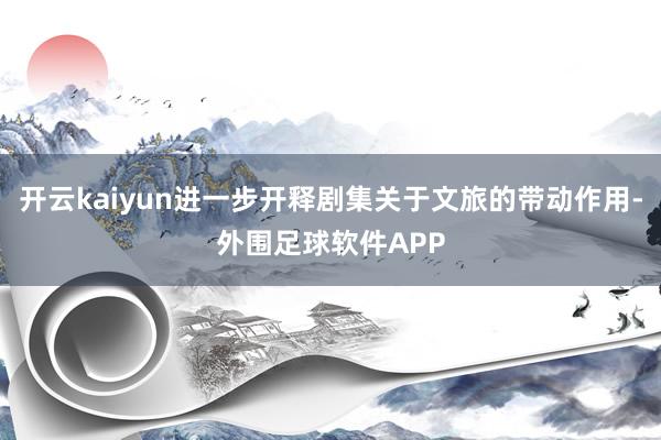 开云kaiyun进一步开释剧集关于文旅的带动作用-外围足球软件APP