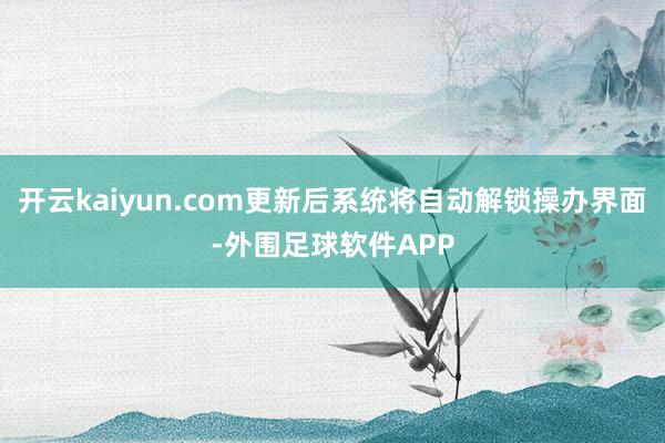 开云kaiyun.com更新后系统将自动解锁操办界面-外围足球软件APP