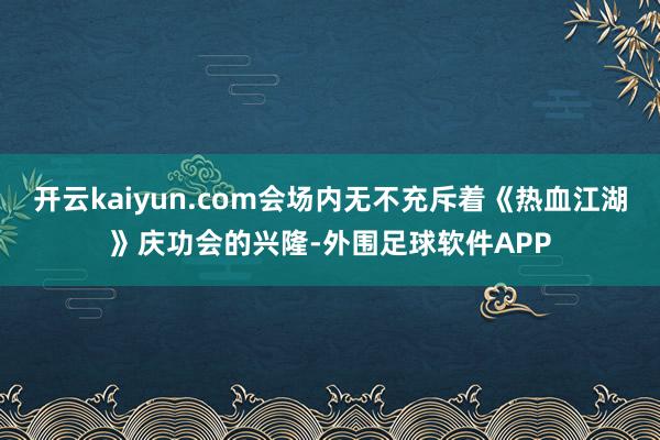 开云kaiyun.com会场内无不充斥着《热血江湖》庆功会的兴隆-外围足球软件APP