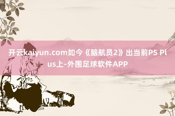 开云kaiyun.com如今《脑航员2》出当前PS Plus上-外围足球软件APP