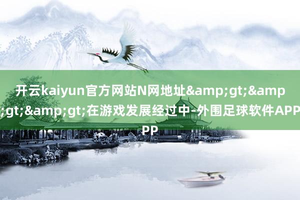 开云kaiyun官方网站N网地址&gt;&gt;&gt;在游戏发展经过中-外围足球软件APP