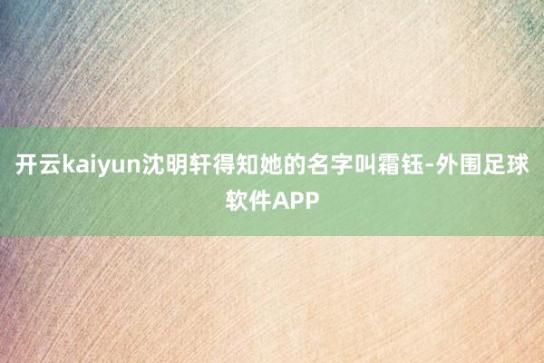 开云kaiyun沈明轩得知她的名字叫霜钰-外围足球软件APP