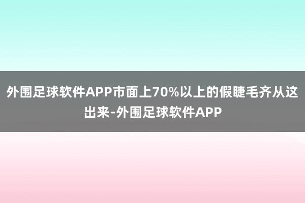 外围足球软件APP市面上70%以上的假睫毛齐从这出来-外围足球软件APP