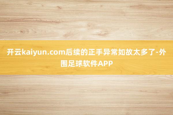 开云kaiyun.com后续的正手异常如故太多了-外围足球软件APP
