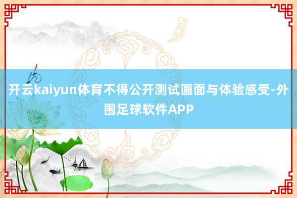 开云kaiyun体育不得公开测试画面与体验感受-外围足球软件APP