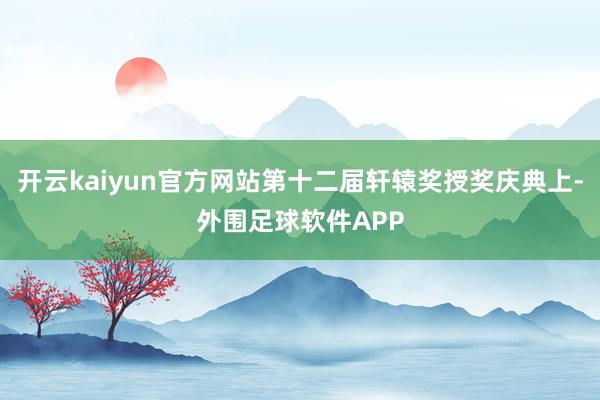 开云kaiyun官方网站第十二届轩辕奖授奖庆典上-外围足球软件APP