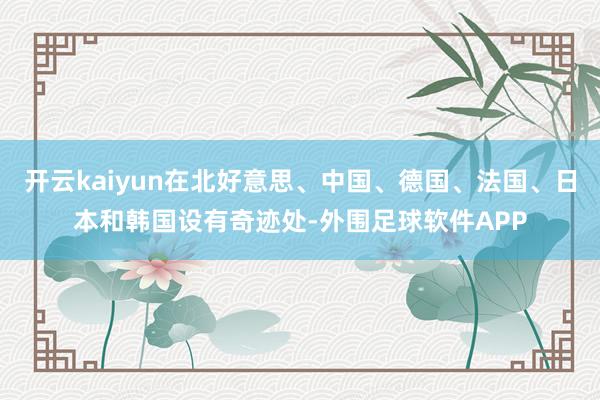 开云kaiyun在北好意思、中国、德国、法国、日本和韩国设有奇迹处-外围足球软件APP