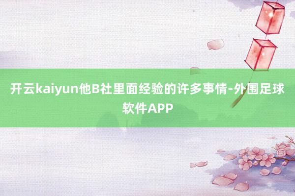 开云kaiyun他B社里面经验的许多事情-外围足球软件APP
