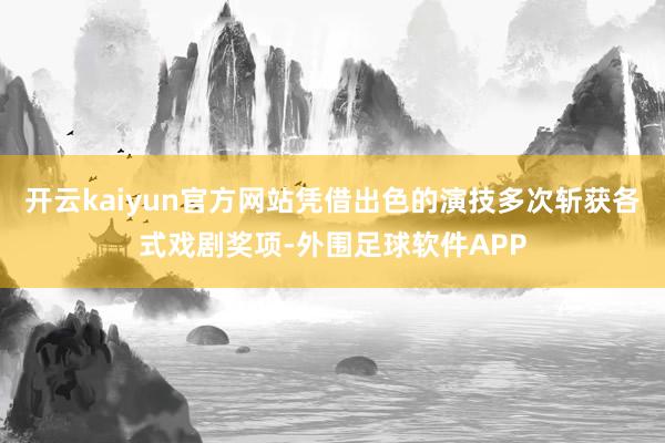 开云kaiyun官方网站凭借出色的演技多次斩获各式戏剧奖项-外围足球软件APP