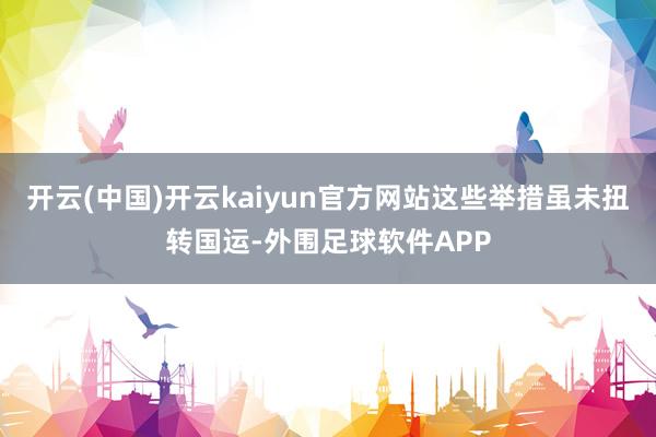 开云(中国)开云kaiyun官方网站这些举措虽未扭转国运-外围足球软件APP