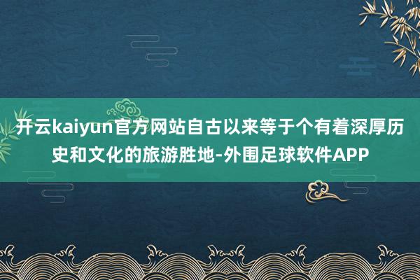 开云kaiyun官方网站自古以来等于个有着深厚历史和文化的旅游胜地-外围足球软件APP