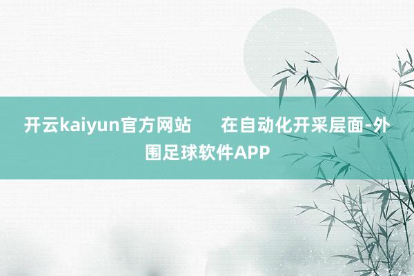 开云kaiyun官方网站      在自动化开采层面-外围足球软件APP