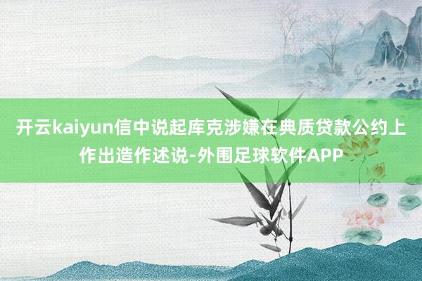 开云kaiyun信中说起库克涉嫌在典质贷款公约上作出造作述说-外围足球软件APP