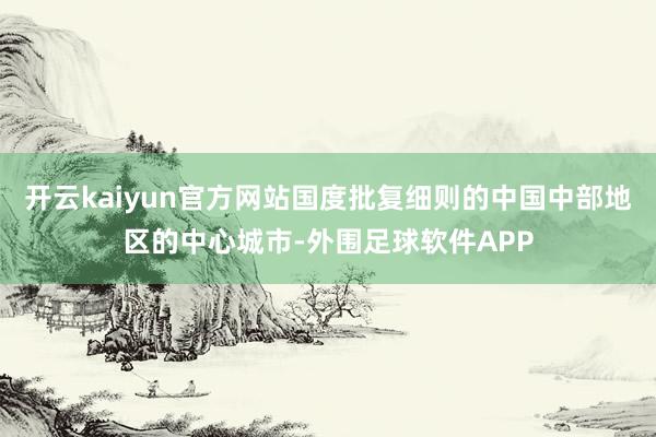 开云kaiyun官方网站国度批复细则的中国中部地区的中心城市-外围足球软件APP