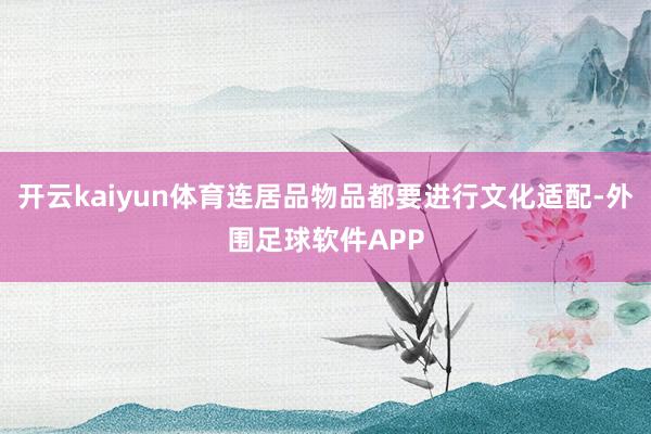 开云kaiyun体育连居品物品都要进行文化适配-外围足球软件APP