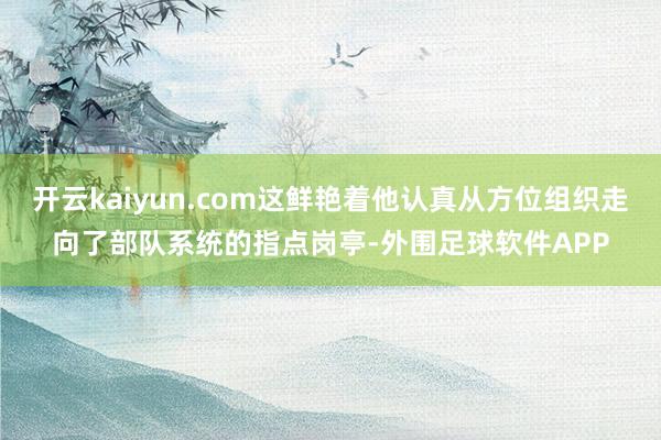 开云kaiyun.com这鲜艳着他认真从方位组织走向了部队系统的指点岗亭-外围足球软件APP