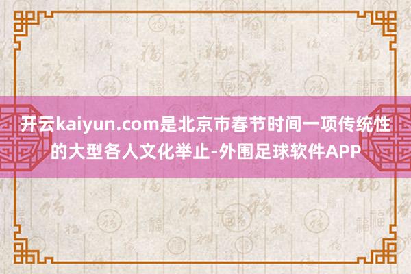 开云kaiyun.com是北京市春节时间一项传统性的大型各人文化举止-外围足球软件APP