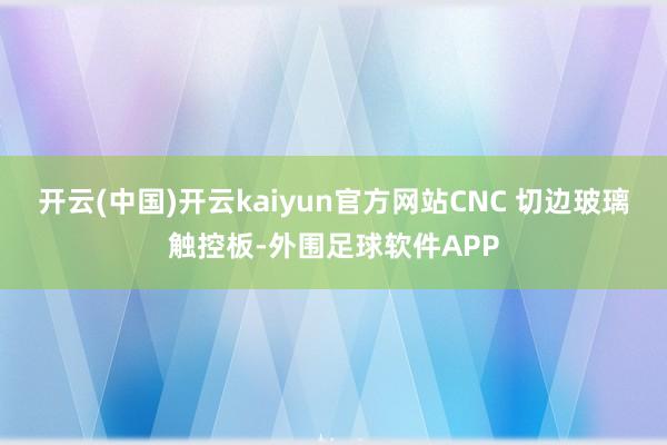 开云(中国)开云kaiyun官方网站CNC 切边玻璃触控板-外围足球软件APP
