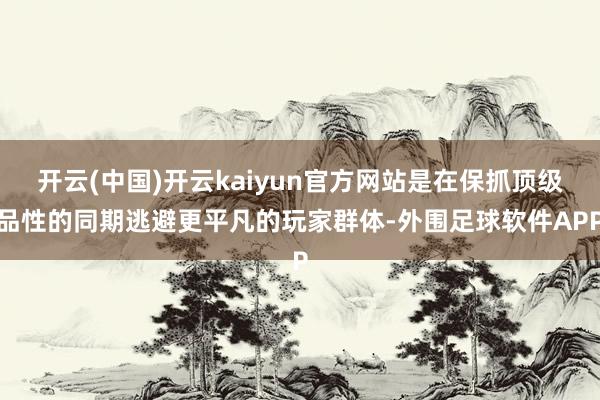 开云(中国)开云kaiyun官方网站是在保抓顶级品性的同期逃避更平凡的玩家群体-外围足球软件APP