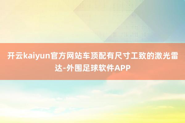 开云kaiyun官方网站车顶配有尺寸工致的激光雷达-外围足球软件APP
