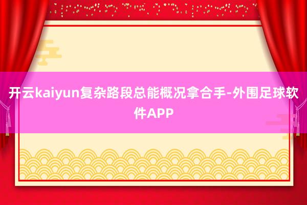 开云kaiyun复杂路段总能概况拿合手-外围足球软件APP